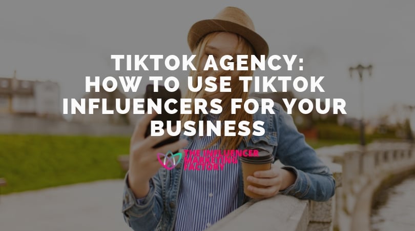 TikTok Agency: How To Use TikTok Influencers For Your Business